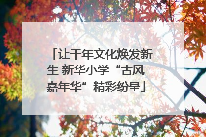 让千年文化焕发新生 新华小学“古风嘉年华”精彩纷呈