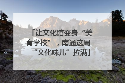 让文化馆变身“美育学校”，南通这周“文化味儿”拉满