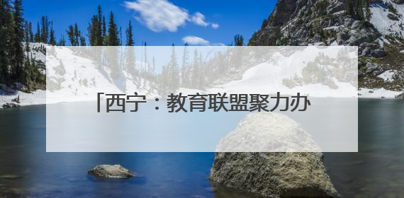 西宁：教育联盟聚力办好“家门口”的幼儿园