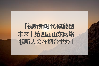 视听新时代·赋能创未来｜第四届山东网络视听大会在烟台举办