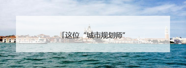 这位“城市规划师”，营造城市美好生活