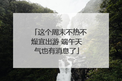 这个周末不热不燥宜出游 端午天气也有消息了