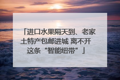 进口水果隔天到、老家土特产包邮进城 离不开这条“智能纽带”