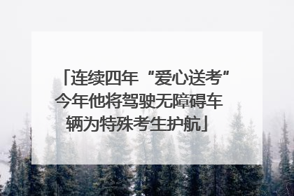 连续四年“爱心送考” 今年他将驾驶无障碍车辆为特殊考生护航