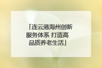 连云港海州创新服务体系 打造高品质养老生活