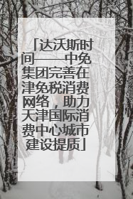 达沃斯时间——中免集团完善在津免税消费网络，助力天津国际消费中心城市建设提质