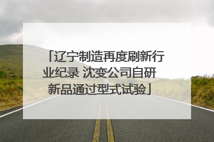 辽宁制造再度刷新行业纪录 沈变公司自研新品通过型式试验