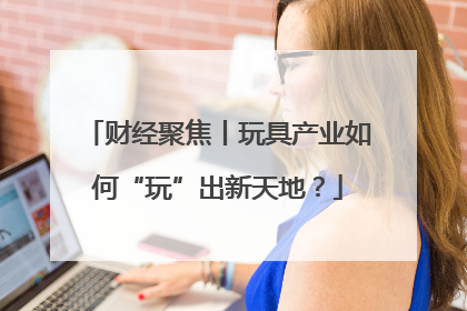 财经聚焦丨玩具产业如何“玩”出新天地？