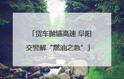 货车抛锚高速 阜阳交警解“燃油之急”