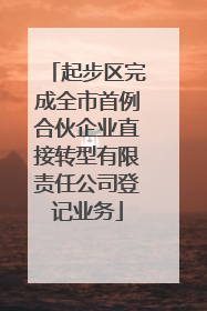 起步区完成全市首例合伙企业直接转型有限责任公司登记业务