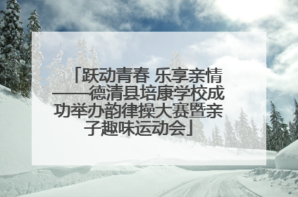 跃动青春 乐享亲情——德清县培康学校成功举办韵律操大赛暨亲子趣味运动会