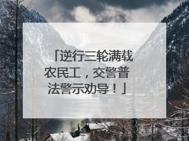 逆行三轮满载农民工，交警普法警示劝导！