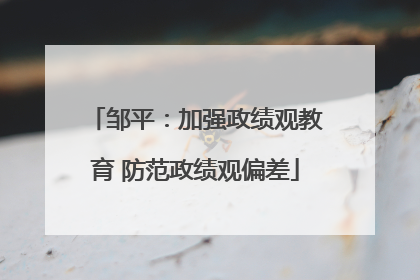 邹平：加强政绩观教育 防范政绩观偏差