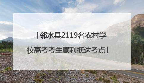 邻水县2119名农村学校高考考生顺利抵达考点