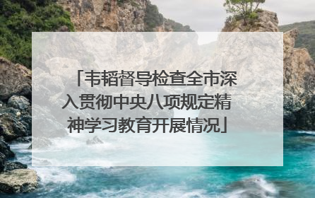 韦韬督导检查全市深入贯彻中央八项规定精神学习教育开展情况