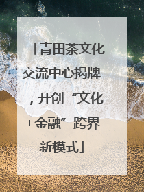 青田茶文化交流中心揭牌，开创“文化+金融”跨界新模式