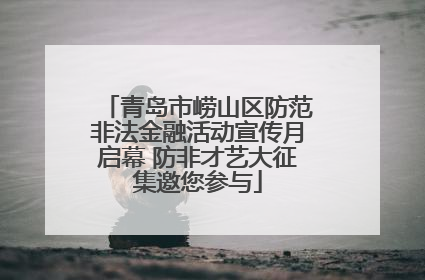 青岛市崂山区防范非法金融活动宣传月启幕 防非才艺大征集邀您参与