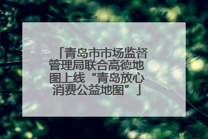 青岛市市场监督管理局联合高德地图上线“青岛放心消费公益地图”
