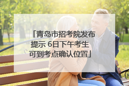 青岛市招考院发布提示 6日下午考生可到考点确认位置