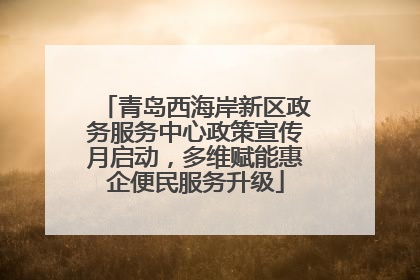 青岛西海岸新区政务服务中心政策宣传月启动，多维赋能惠企便民服务升级