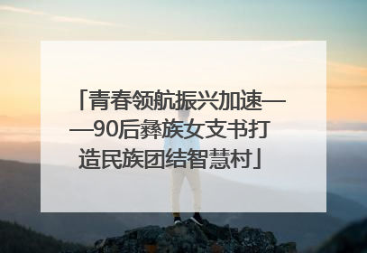 青春领航振兴加速——90后彝族女支书打造民族团结智慧村