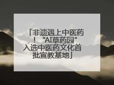 非遗遇上中医药！“AI草药园”入选中医药文化首批宣教基地