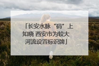 长安水脉“码”上知晓 西安市为较大河流设置标识牌