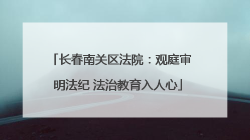 长春南关区法院：观庭审 明法纪 法治教育入人心