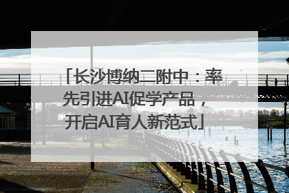 长沙博纳二附中：率先引进AI促学产品，开启AI育人新范式
