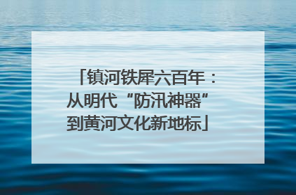 镇河铁犀六百年：从明代“防汛神器”到黄河文化新地标
