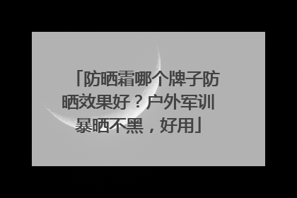 防晒霜哪个牌子防晒效果好？户外军训暴晒不黑，好用