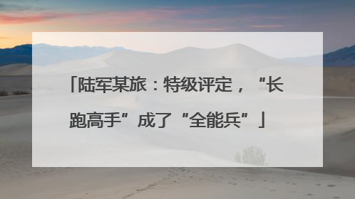 陆军某旅：特级评定，“长跑高手”成了“全能兵”