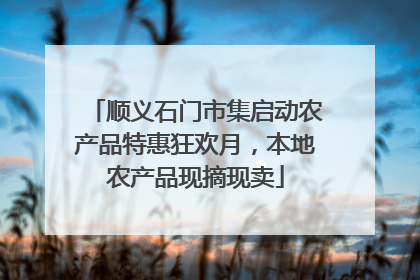 顺义石门市集启动农产品特惠狂欢月，本地农产品现摘现卖