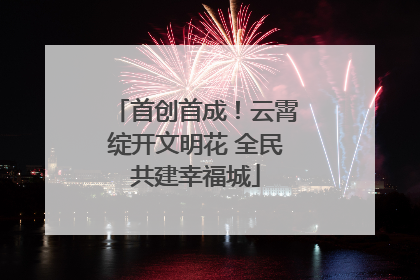 首创首成！云霄绽开文明花 全民共建幸福城