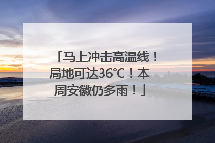马上冲击高温线！局地可达36℃！本周安徽仍多雨！