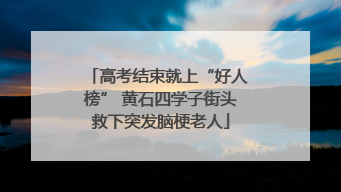 高考结束就上“好人榜” 黄石四学子街头救下突发脑梗老人
