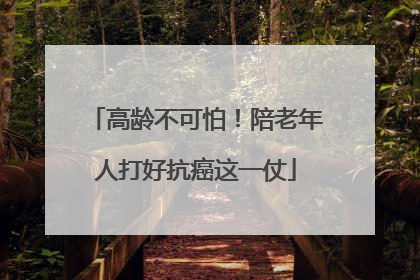 高龄不可怕！陪老年人打好抗癌这一仗
