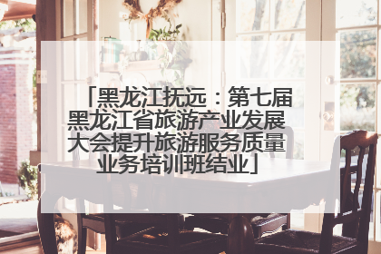 黑龙江抚远：第七届黑龙江省旅游产业发展大会提升旅游服务质量业务培训班结业