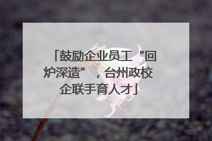 鼓励企业员工“回炉深造”，台州政校企联手育人才