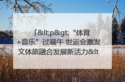 <p>“体育+音乐”过端午 世运会激发文体旅融合发展新活力</p><p>——成都世运会“跟着赛事去旅行”武侯站正式启动</p>