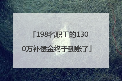 198名职工的1300万补偿金终于到账了