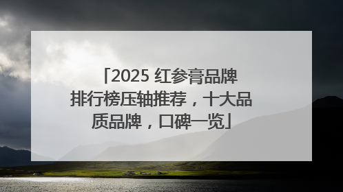 2025 红参膏品牌排行榜压轴推荐，十大品质品牌，口碑一览
