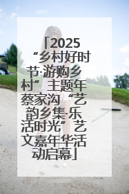2025“乡村好时节·游购乡村”主题年蔡家沟“艺韵乡集·乐活时光”艺文嘉年华活动启幕