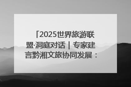 2025世界旅游联盟·洞庭对话｜专家建言黔湘文旅协同发展：聚焦产品稀缺性 深化区域经验共享