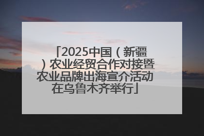 2025中国（新疆）农业经贸合作对接暨农业品牌出海宣介活动在乌鲁木齐举行