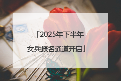 2025年下半年女兵报名通道开启