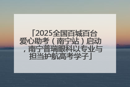 2025全国百城百台爱心助考（南宁站）启动，南宁普瑞眼科以专业与担当护航高考学子