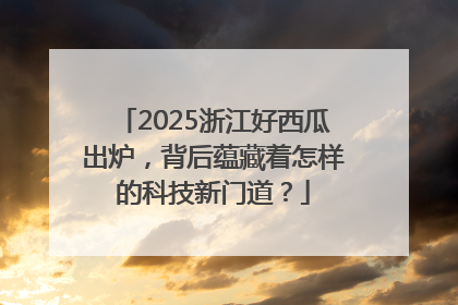 2025浙江好西瓜出炉，背后蕴藏着怎样的科技新门道？