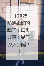 2025防晒霜好的牌子！真实分享：显白又不油腻！