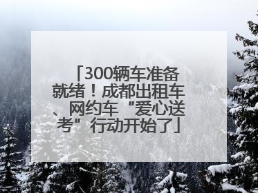 300辆车准备就绪！成都出租车、网约车“爱心送考”行动开始了